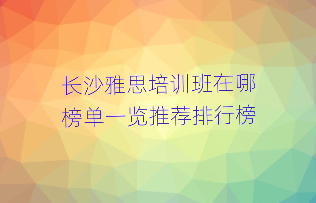 長沙雅思培訓班在哪榜單一覽推薦排行榜