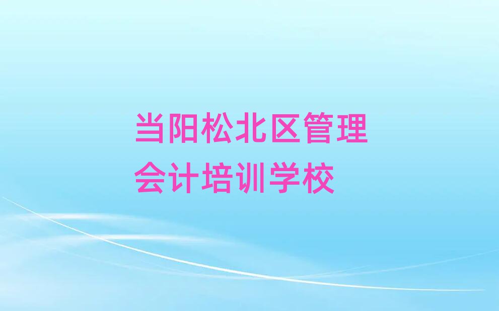 當陽松北區好的管理會計學校排名榜