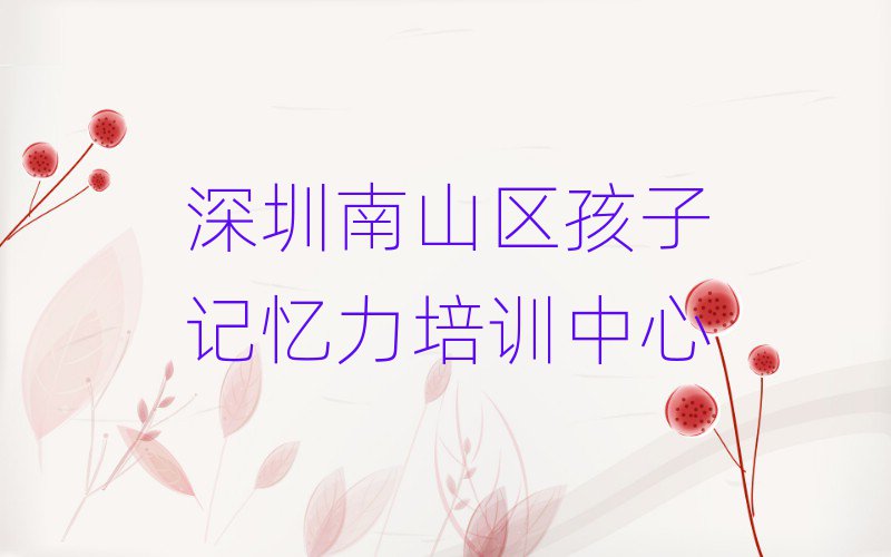 深圳南山區學孩子記憶力哪個學校比較好今日一覽公布