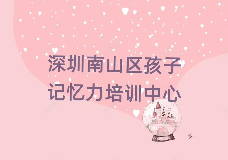 深圳南山區學孩子記憶力哪個學校比較好今日一覽公布