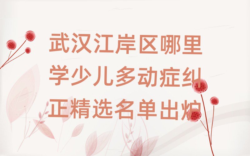 武漢江岸區哪里學少兒多動癥糾正精選名單出爐
