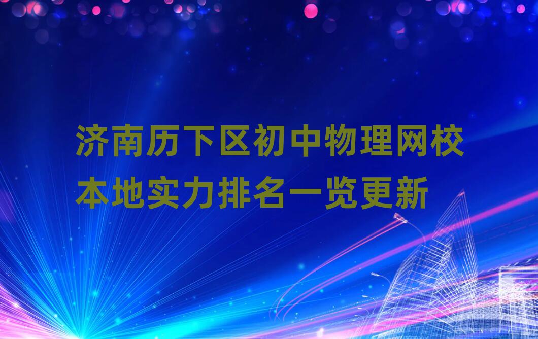 濟南歷下區初中物理網校本地實力排名一覽更新