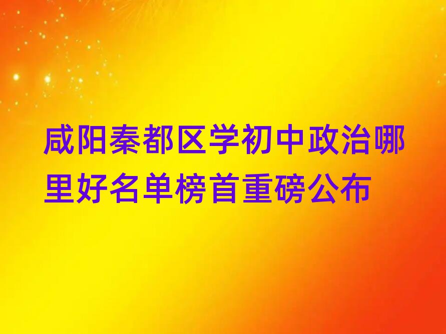 咸陽秦都區學初中政治哪里好名單榜首重磅公布