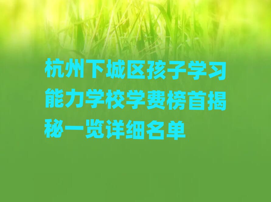 杭州下城區孩子學習能力學校學費榜首揭秘一覽詳細名單
