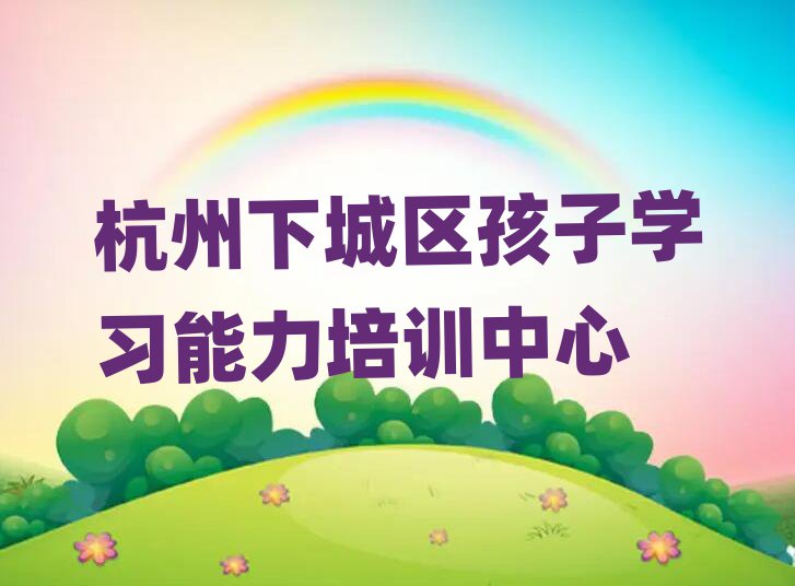 杭州下城區孩子學習能力學校學費榜首揭秘一覽詳細名單