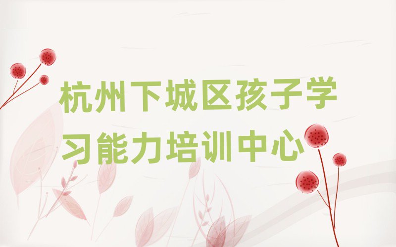 杭州下城區孩子學習能力學校學費榜首揭秘一覽詳細名單